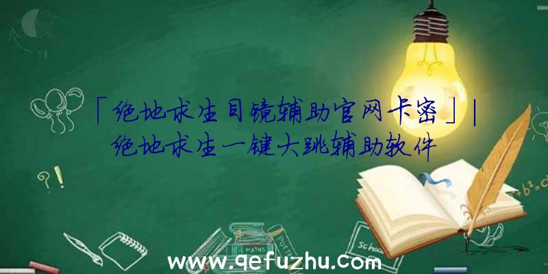 「绝地求生目镜辅助官网卡密」|绝地求生一键大跳辅助软件